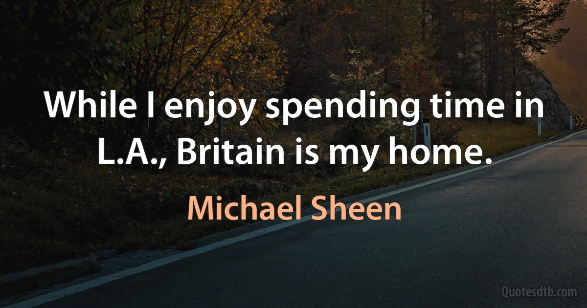 While I enjoy spending time in L.A., Britain is my home. (Michael Sheen)