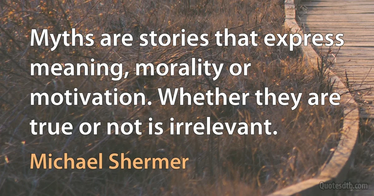 Myths are stories that express meaning, morality or motivation. Whether they are true or not is irrelevant. (Michael Shermer)