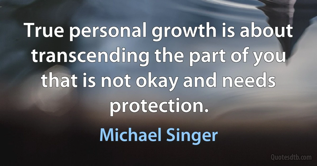 True personal growth is about transcending the part of you that is not okay and needs protection. (Michael Singer)