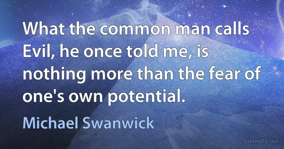 What the common man calls Evil, he once told me, is nothing more than the fear of one's own potential. (Michael Swanwick)