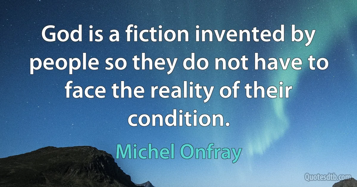 God is a fiction invented by people so they do not have to face the reality of their condition. (Michel Onfray)