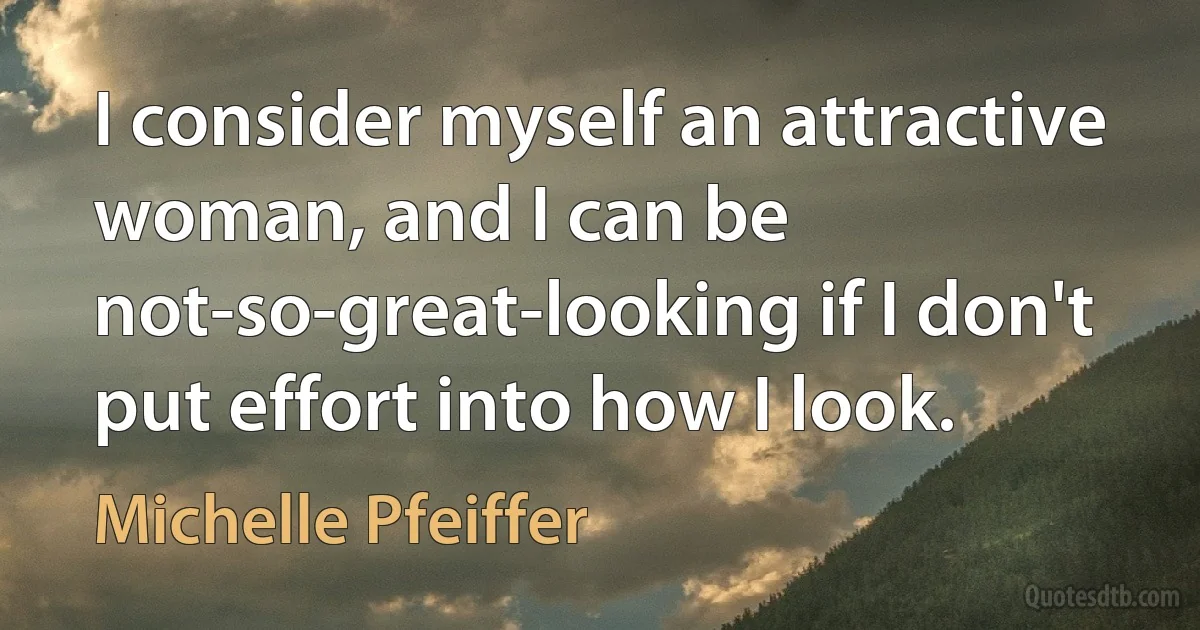 I consider myself an attractive woman, and I can be not-so-great-looking if I don't put effort into how I look. (Michelle Pfeiffer)