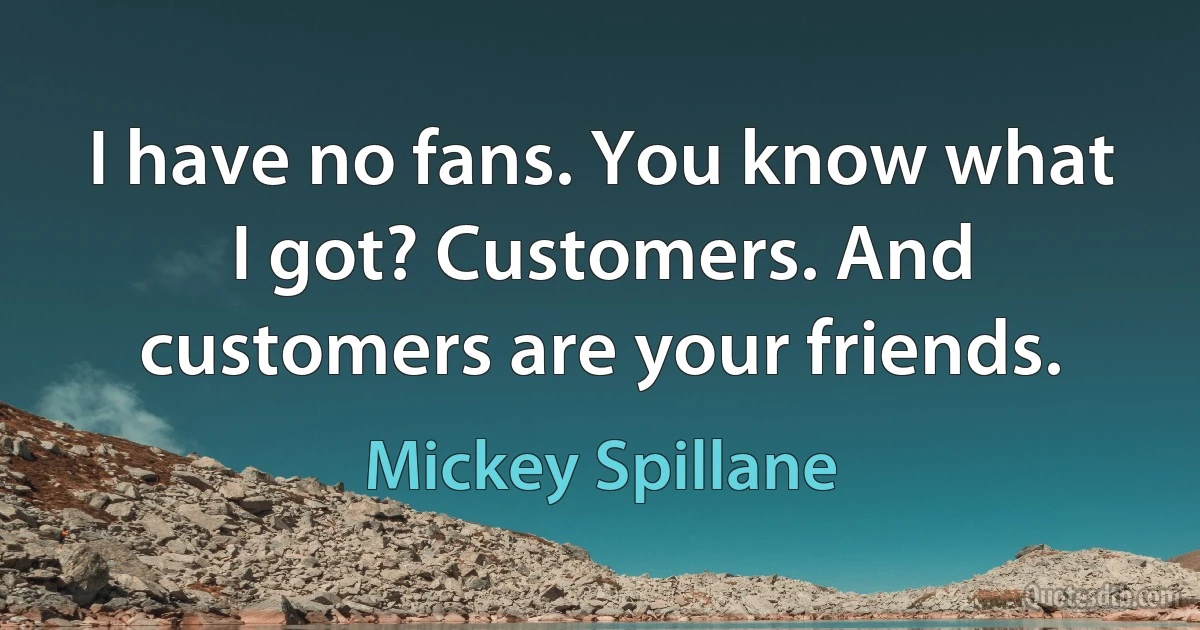 I have no fans. You know what I got? Customers. And customers are your friends. (Mickey Spillane)