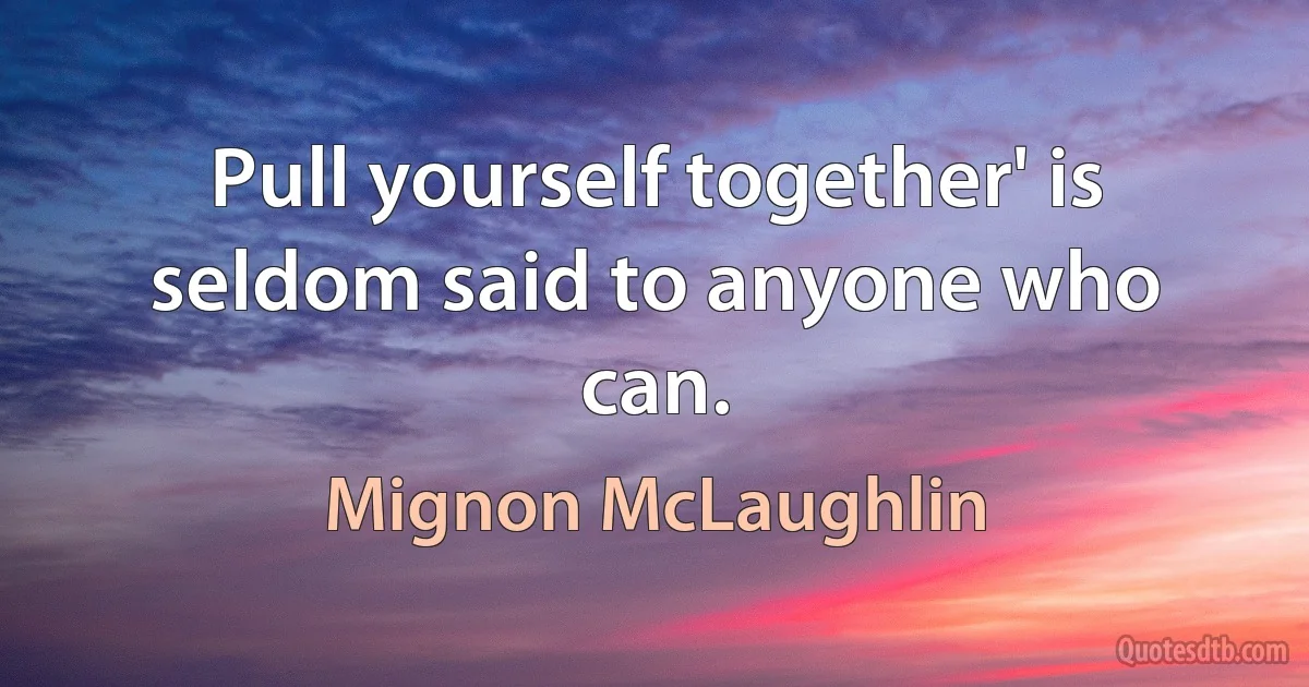 Pull yourself together' is seldom said to anyone who can. (Mignon McLaughlin)