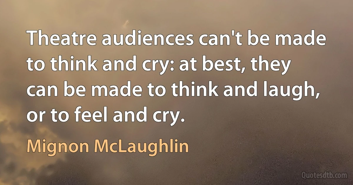 Theatre audiences can't be made to think and cry: at best, they can be made to think and laugh, or to feel and cry. (Mignon McLaughlin)