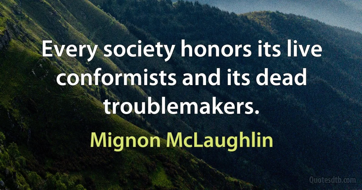 Every society honors its live conformists and its dead troublemakers. (Mignon McLaughlin)