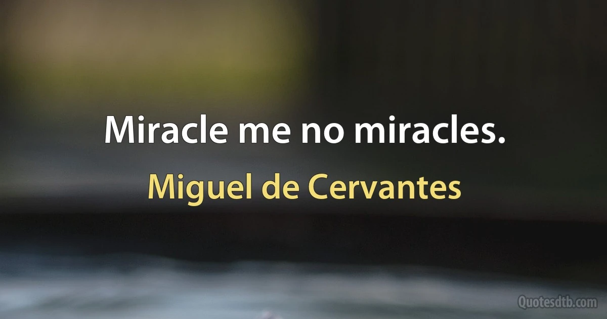 Miracle me no miracles. (Miguel de Cervantes)