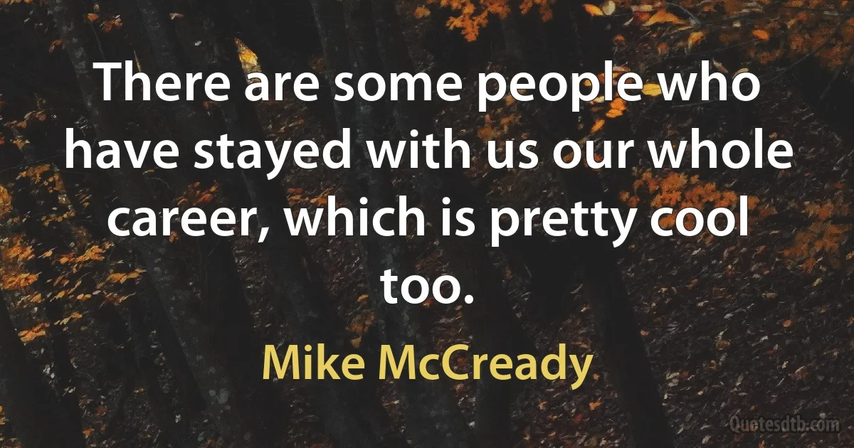 There are some people who have stayed with us our whole career, which is pretty cool too. (Mike McCready)