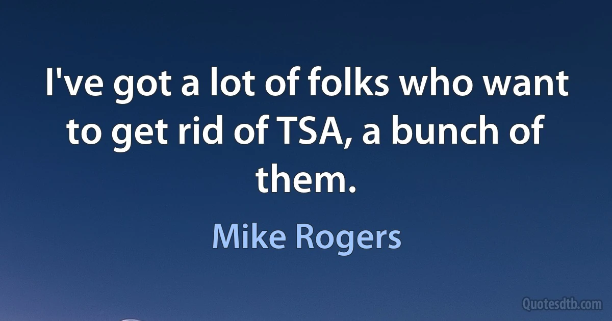 I've got a lot of folks who want to get rid of TSA, a bunch of them. (Mike Rogers)