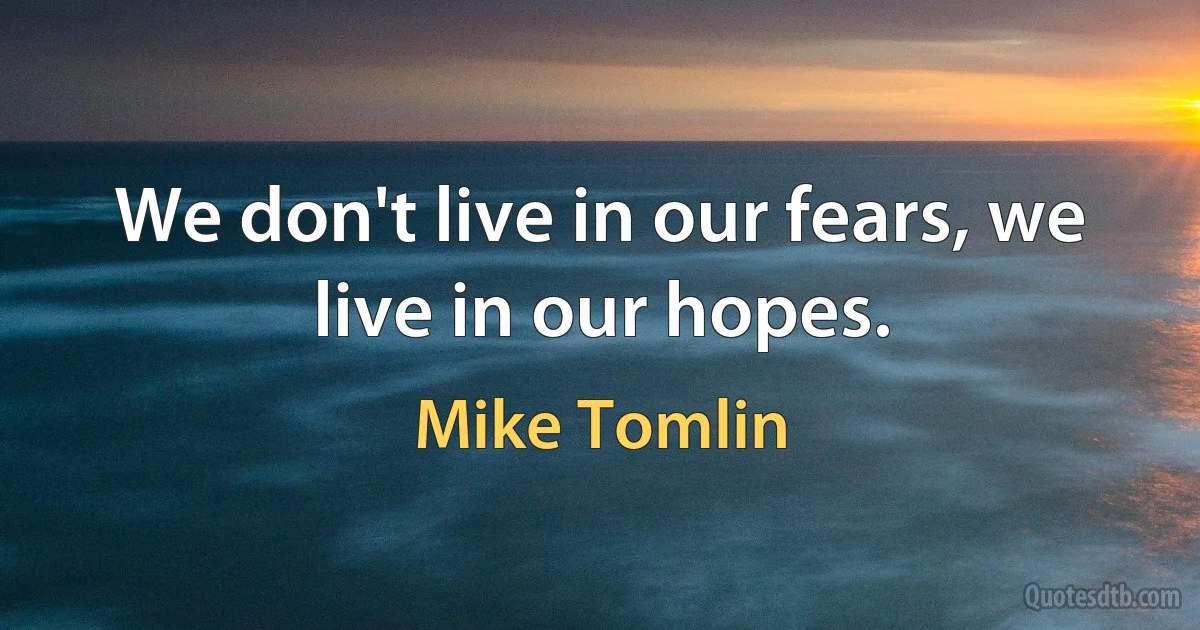 We don't live in our fears, we live in our hopes. (Mike Tomlin)