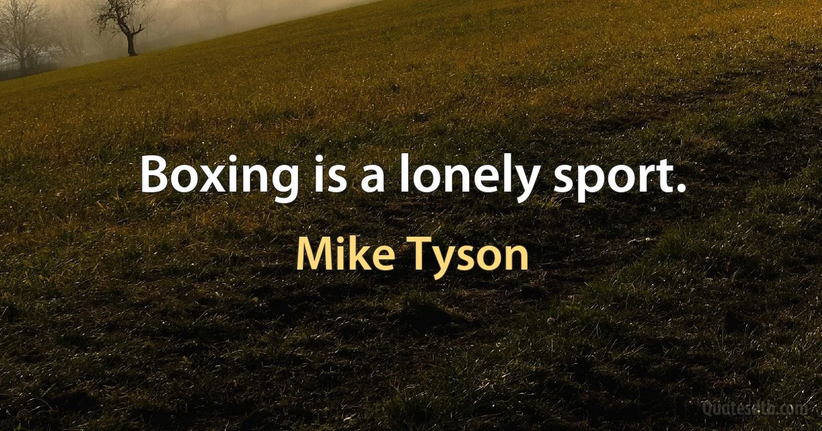 Boxing is a lonely sport. (Mike Tyson)