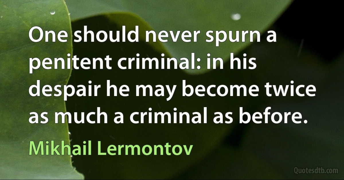 One should never spurn a penitent criminal: in his despair he may become twice as much a criminal as before. (Mikhail Lermontov)