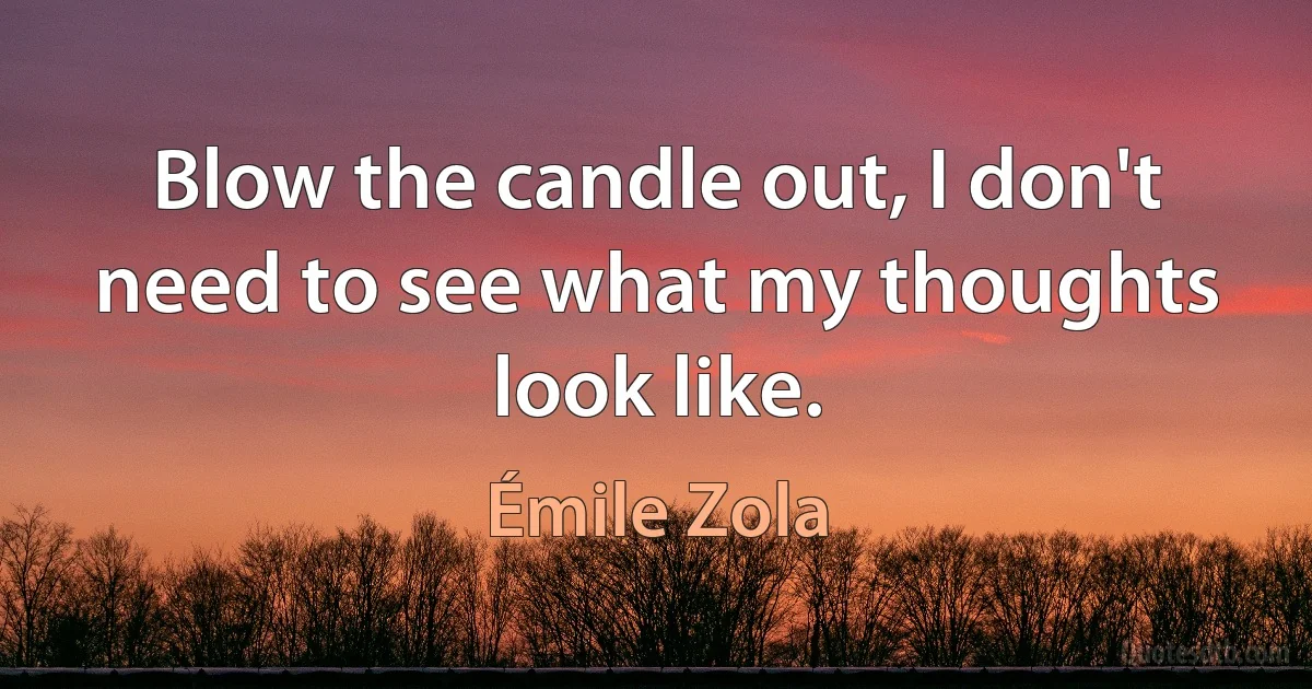 Blow the candle out, I don't need to see what my thoughts look like. (Émile Zola)