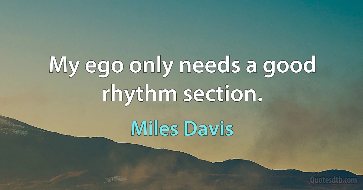 My ego only needs a good rhythm section. (Miles Davis)