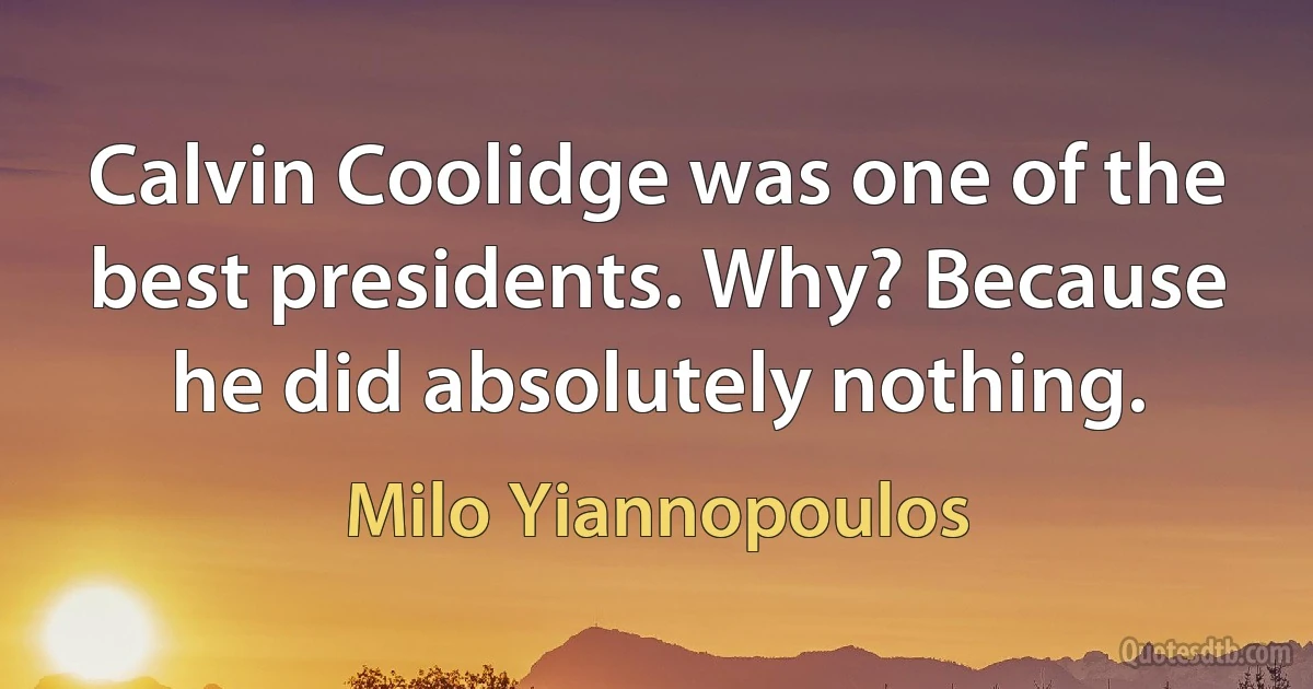 Calvin Coolidge was one of the best presidents. Why? Because he did absolutely nothing. (Milo Yiannopoulos)