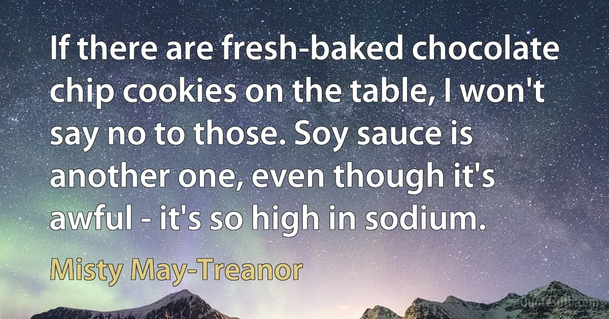 If there are fresh-baked chocolate chip cookies on the table, I won't say no to those. Soy sauce is another one, even though it's awful - it's so high in sodium. (Misty May-Treanor)