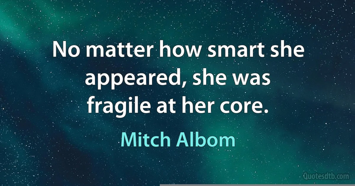 No matter how smart she appeared, she was
fragile at her core. (Mitch Albom)