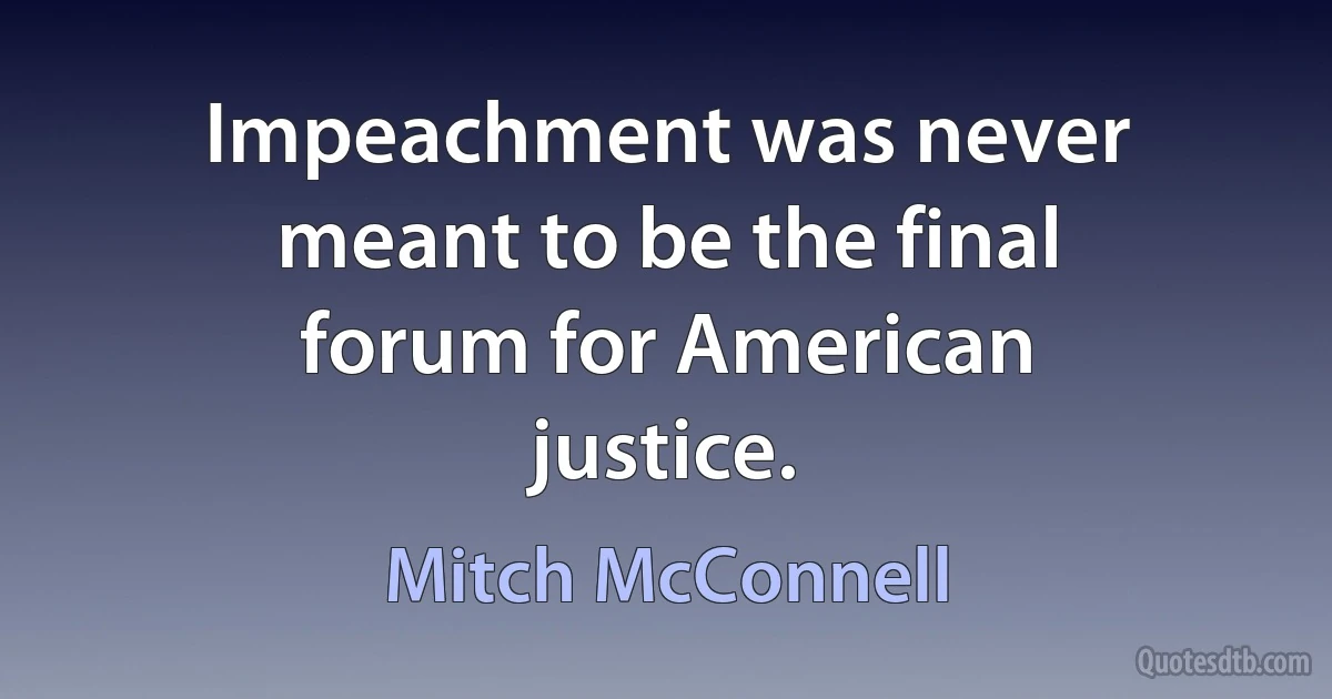 Impeachment was never meant to be the final forum for American justice. (Mitch McConnell)