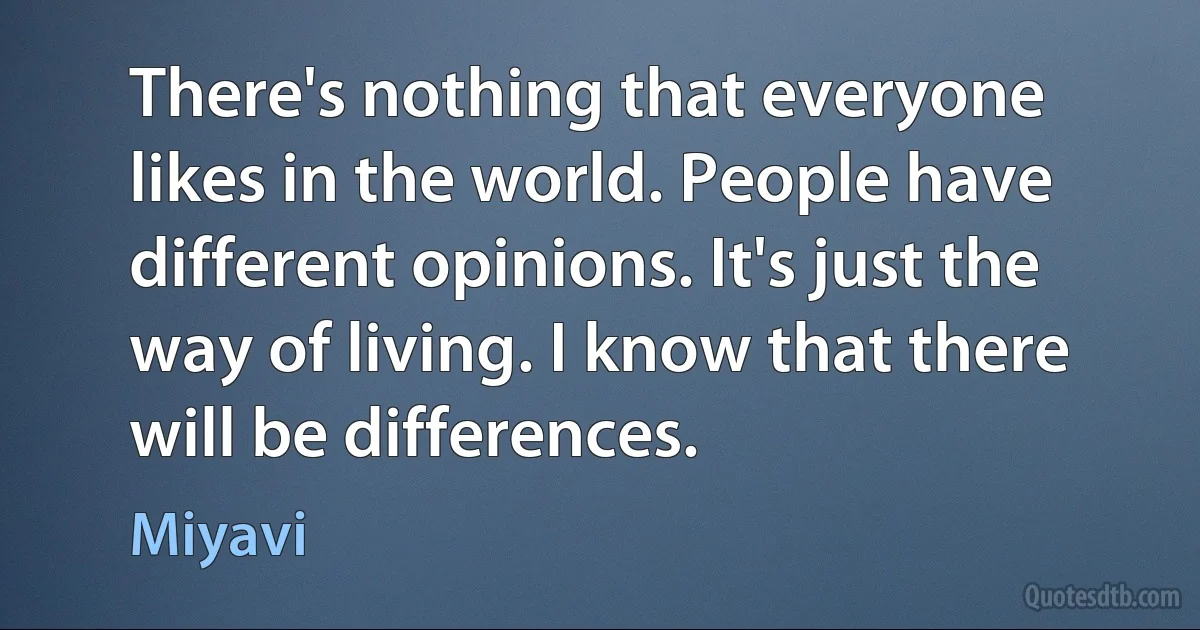 There's nothing that everyone likes in the world. People have different opinions. It's just the way of living. I know that there will be differences. (Miyavi)