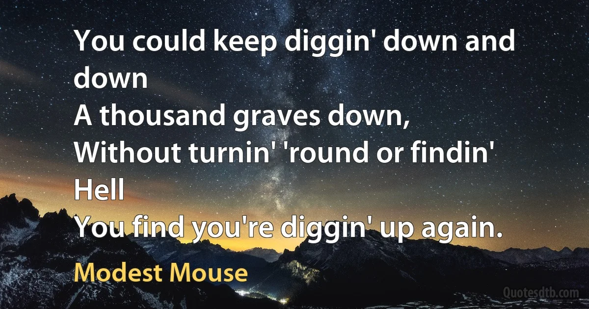 You could keep diggin' down and down
A thousand graves down,
Without turnin' 'round or findin' Hell
You find you're diggin' up again. (Modest Mouse)