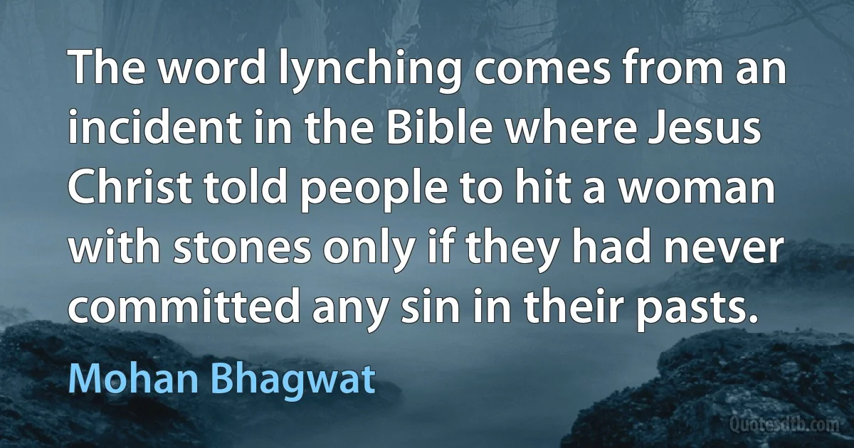 The word lynching comes from an incident in the Bible where Jesus Christ told people to hit a woman with stones only if they had never committed any sin in their pasts. (Mohan Bhagwat)