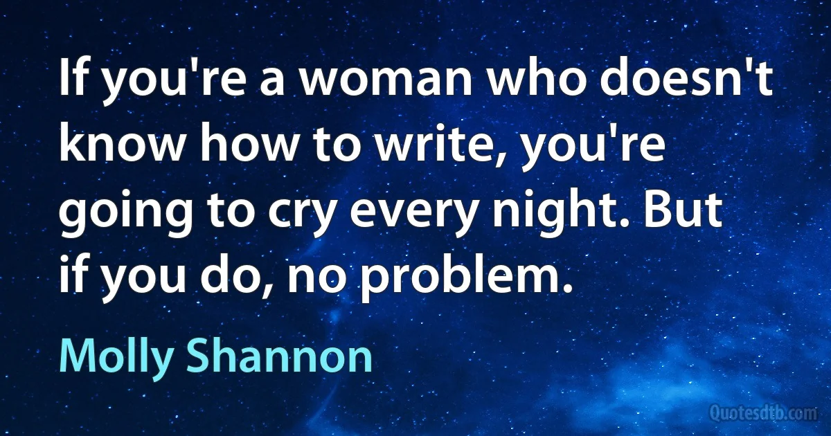 If you're a woman who doesn't know how to write, you're going to cry every night. But if you do, no problem. (Molly Shannon)