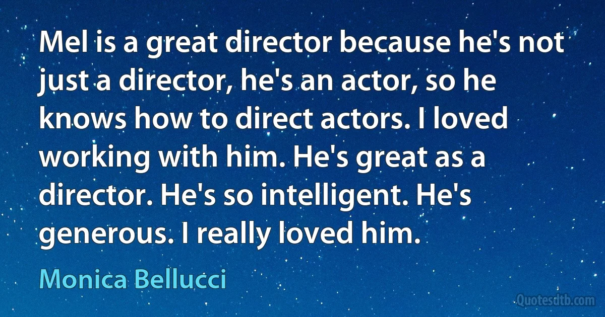 Mel is a great director because he's not just a director, he's an actor, so he knows how to direct actors. I loved working with him. He's great as a director. He's so intelligent. He's generous. I really loved him. (Monica Bellucci)