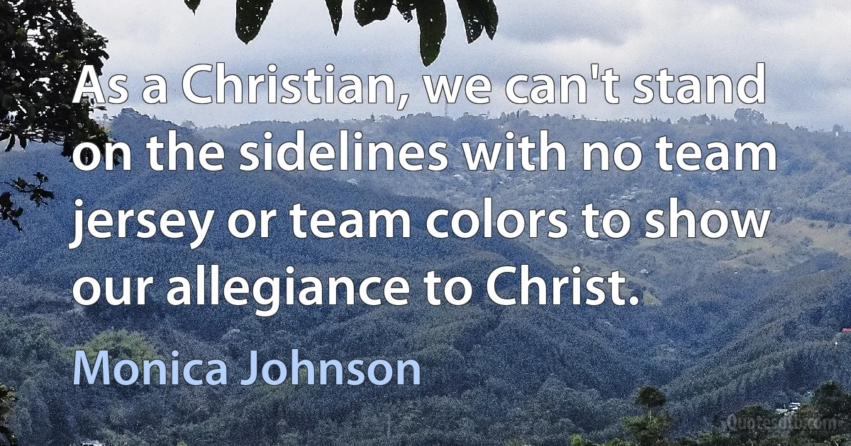 As a Christian, we can't stand on the sidelines with no team jersey or team colors to show our allegiance to Christ. (Monica Johnson)