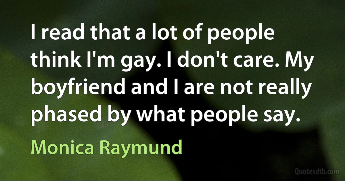 I read that a lot of people think I'm gay. I don't care. My boyfriend and I are not really phased by what people say. (Monica Raymund)