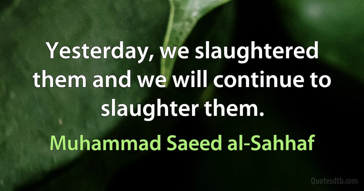 Yesterday, we slaughtered them and we will continue to slaughter them. (Muhammad Saeed al-Sahhaf)