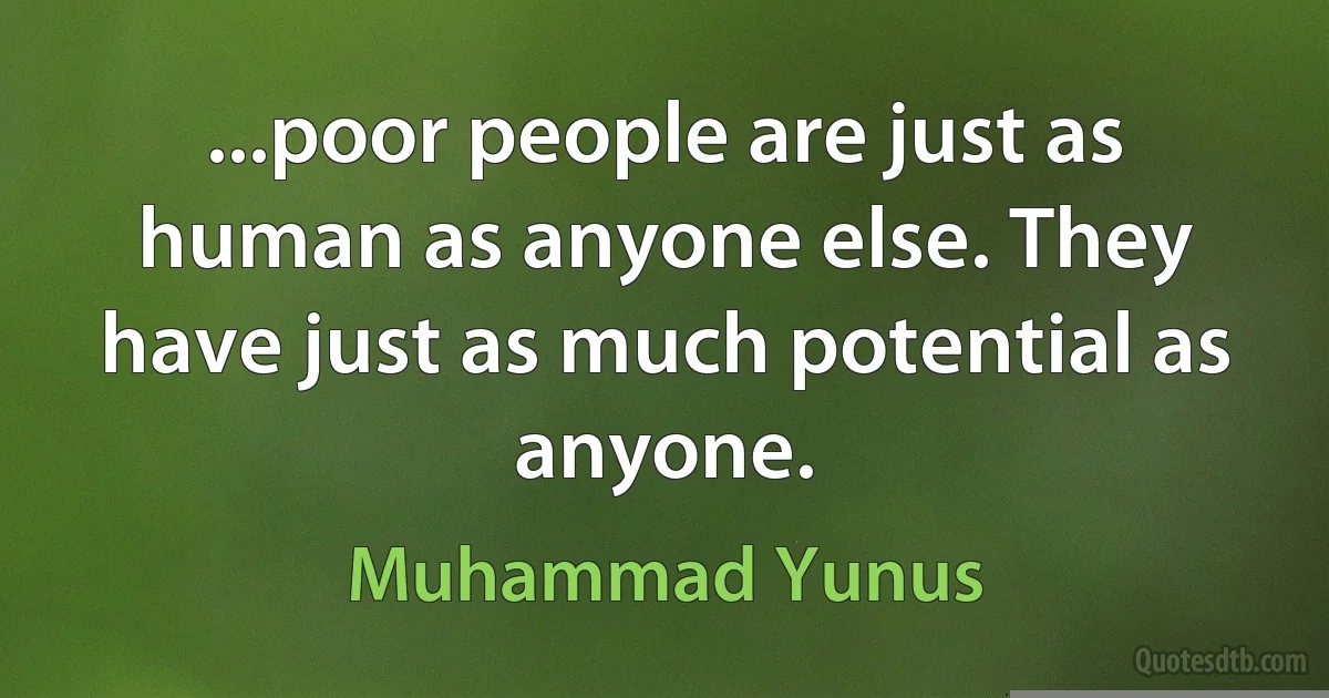 ...poor people are just as human as anyone else. They have just as much potential as anyone. (Muhammad Yunus)