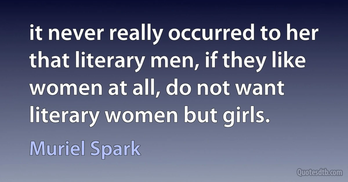 it never really occurred to her that literary men, if they like women at all, do not want literary women but girls. (Muriel Spark)