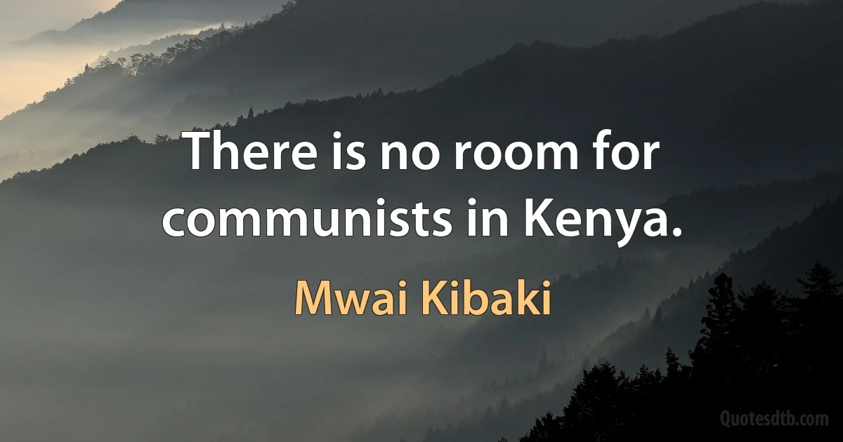 There is no room for communists in Kenya. (Mwai Kibaki)