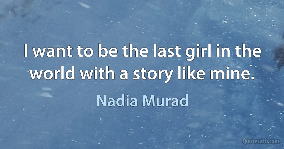 I want to be the last girl in the world with a story like mine. (Nadia Murad)