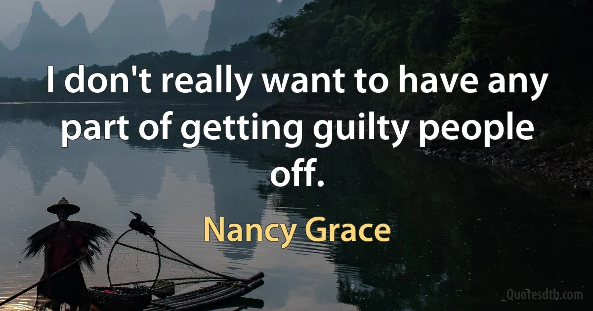 I don't really want to have any part of getting guilty people off. (Nancy Grace)