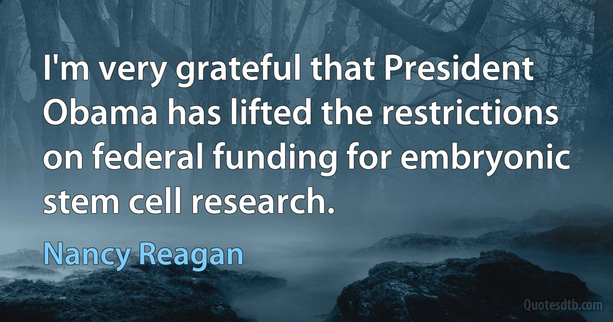 I'm very grateful that President Obama has lifted the restrictions on federal funding for embryonic stem cell research. (Nancy Reagan)