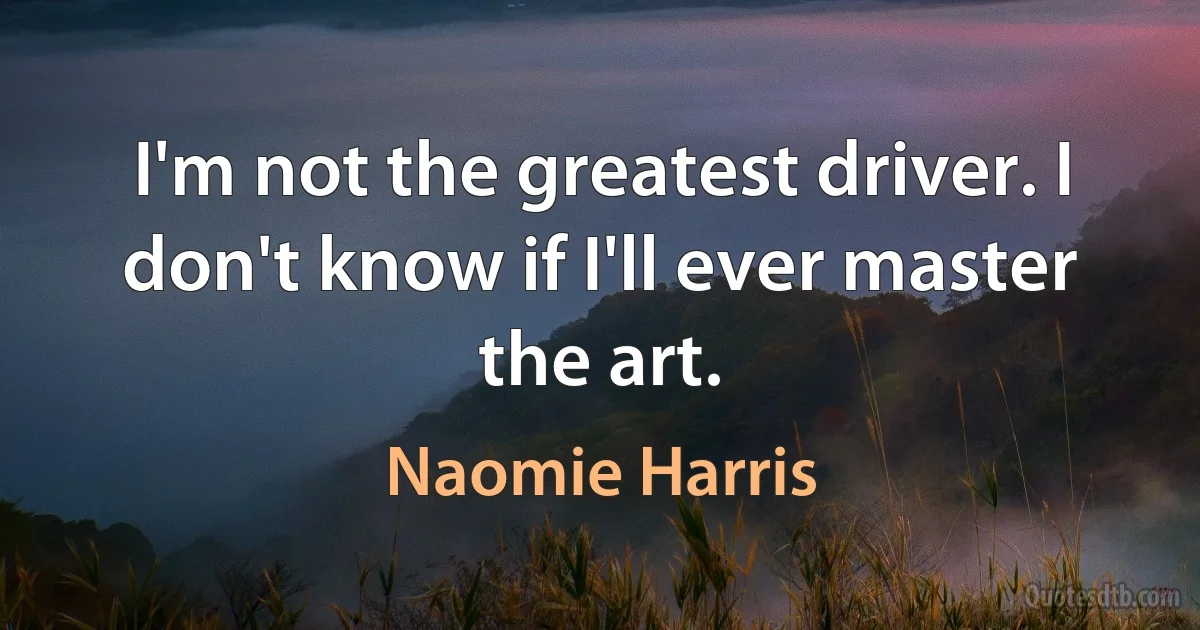 I'm not the greatest driver. I don't know if I'll ever master the art. (Naomie Harris)