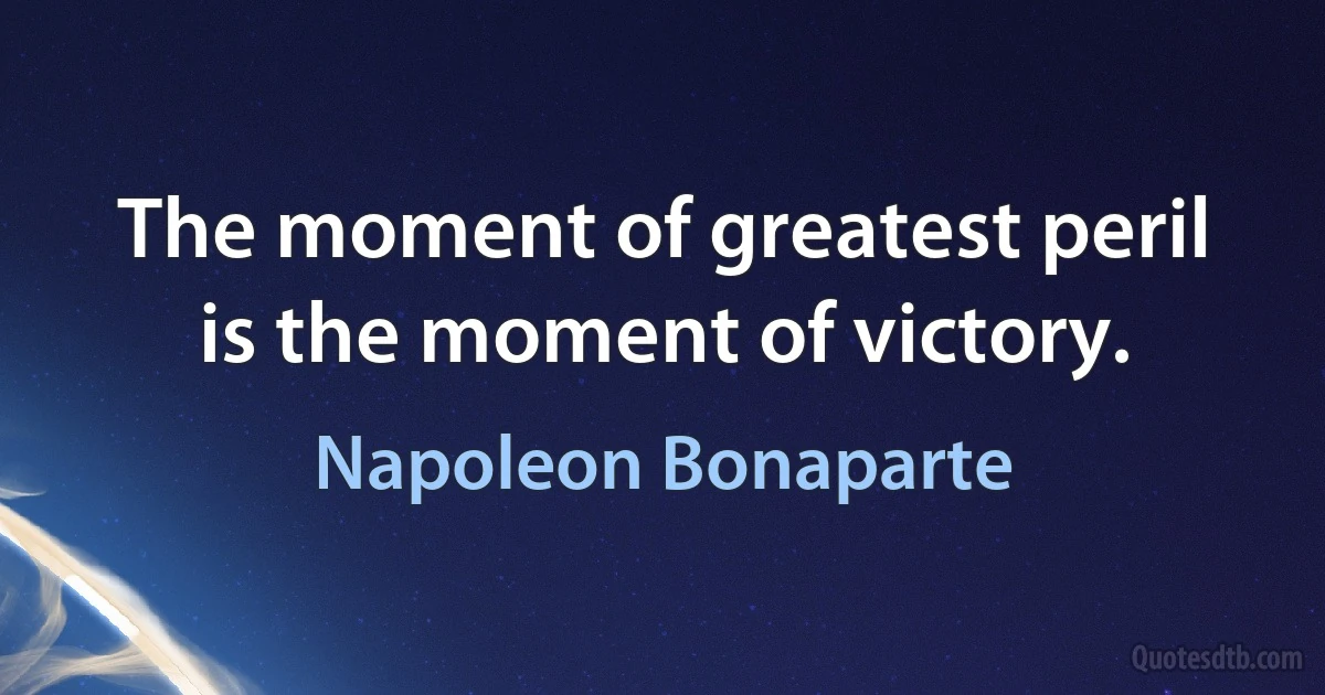 The moment of greatest peril is the moment of victory. (Napoleon Bonaparte)