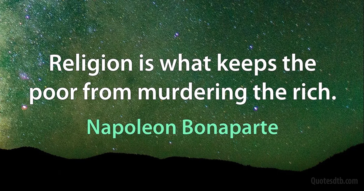 Religion is what keeps the poor from murdering the rich. (Napoleon Bonaparte)