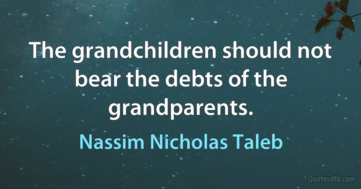 The grandchildren should not bear the debts of the grandparents. (Nassim Nicholas Taleb)