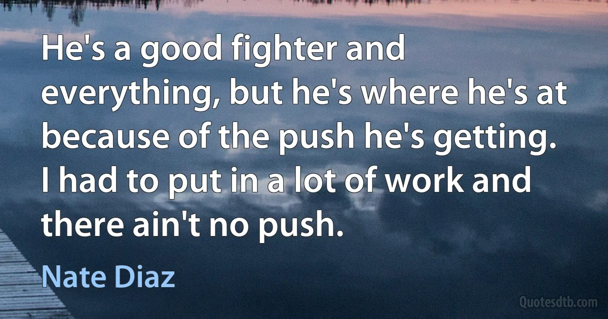 He's a good fighter and everything, but he's where he's at because of the push he's getting. I had to put in a lot of work and there ain't no push. (Nate Diaz)