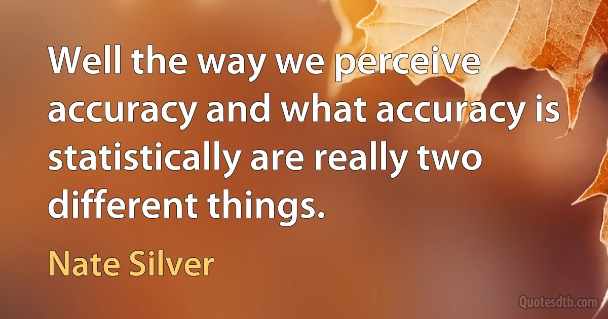 Well the way we perceive accuracy and what accuracy is statistically are really two different things. (Nate Silver)