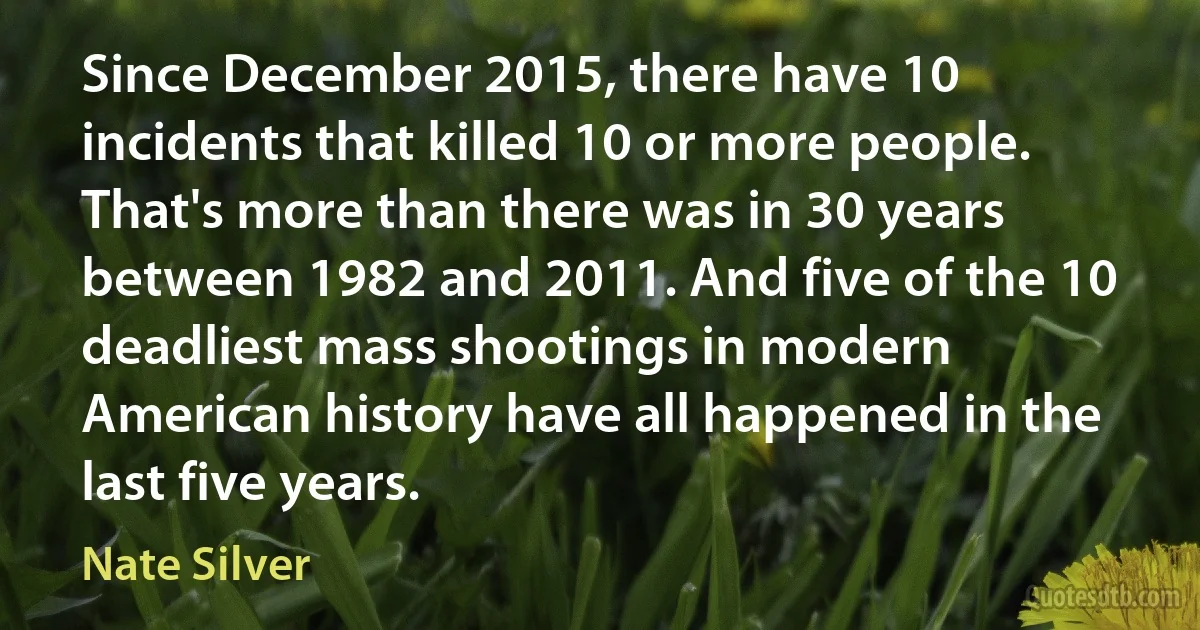 Since December 2015, there have 10 incidents that killed 10 or more people. That's more than there was in 30 years between 1982 and 2011. And five of the 10 deadliest mass shootings in modern American history have all happened in the last five years. (Nate Silver)