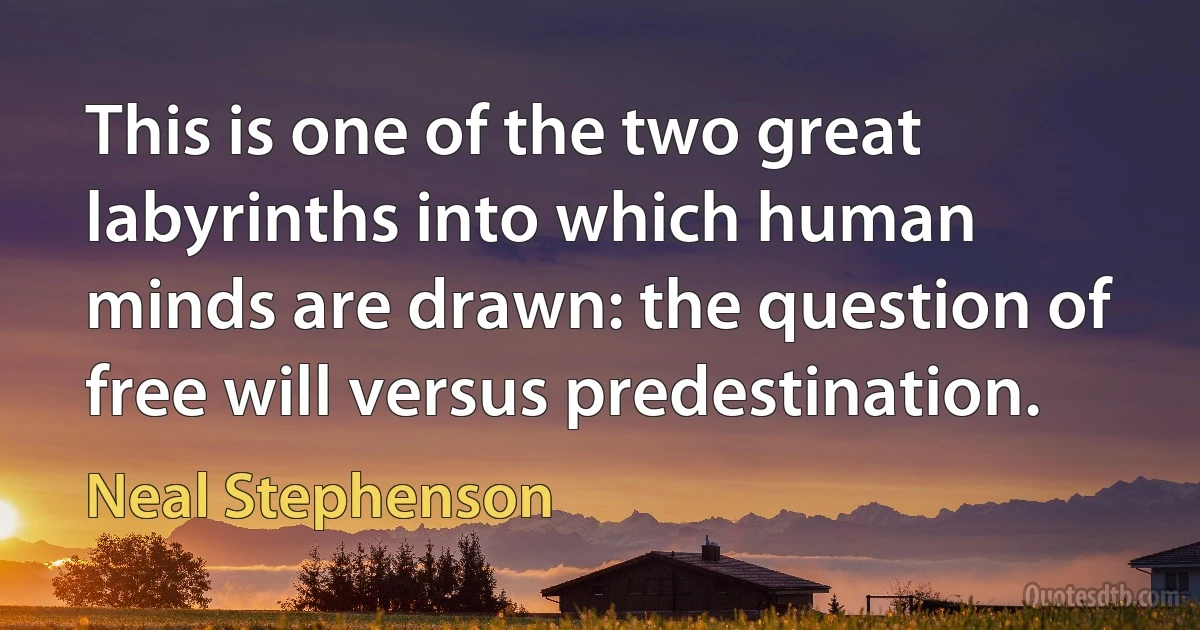 This is one of the two great labyrinths into which human minds are drawn: the question of free will versus predestination. (Neal Stephenson)