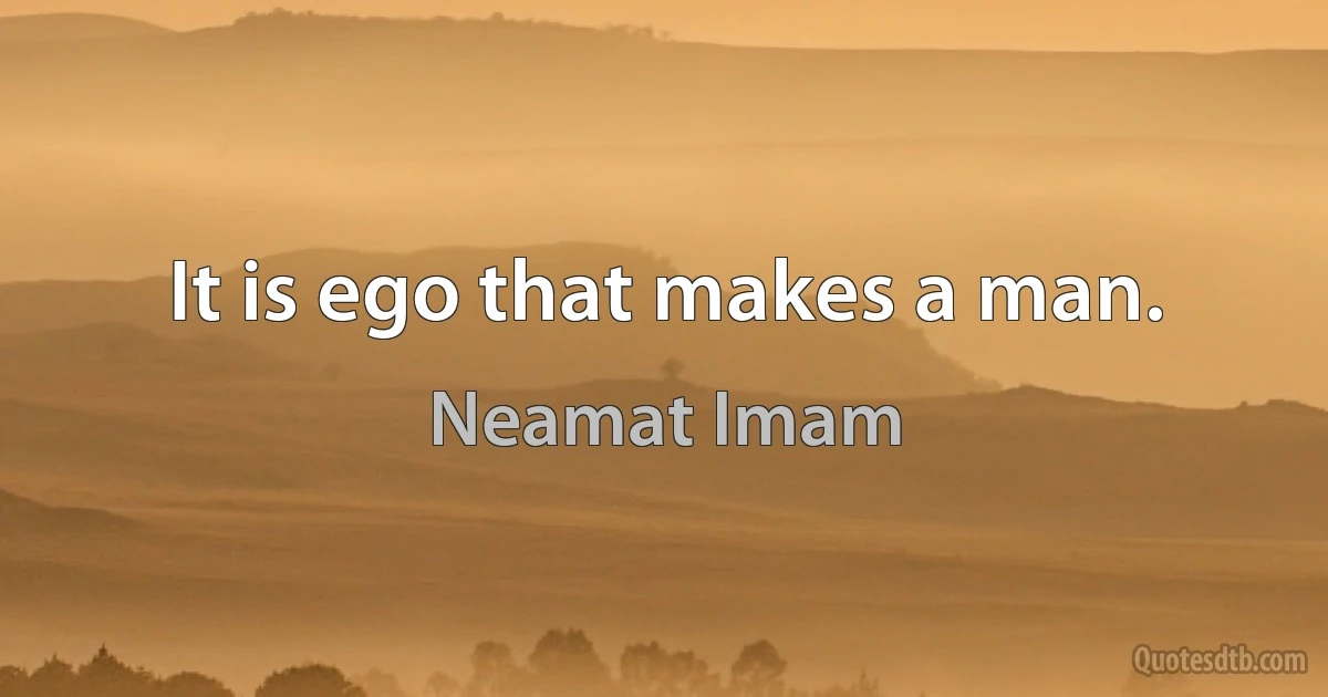 It is ego that makes a man. (Neamat Imam)