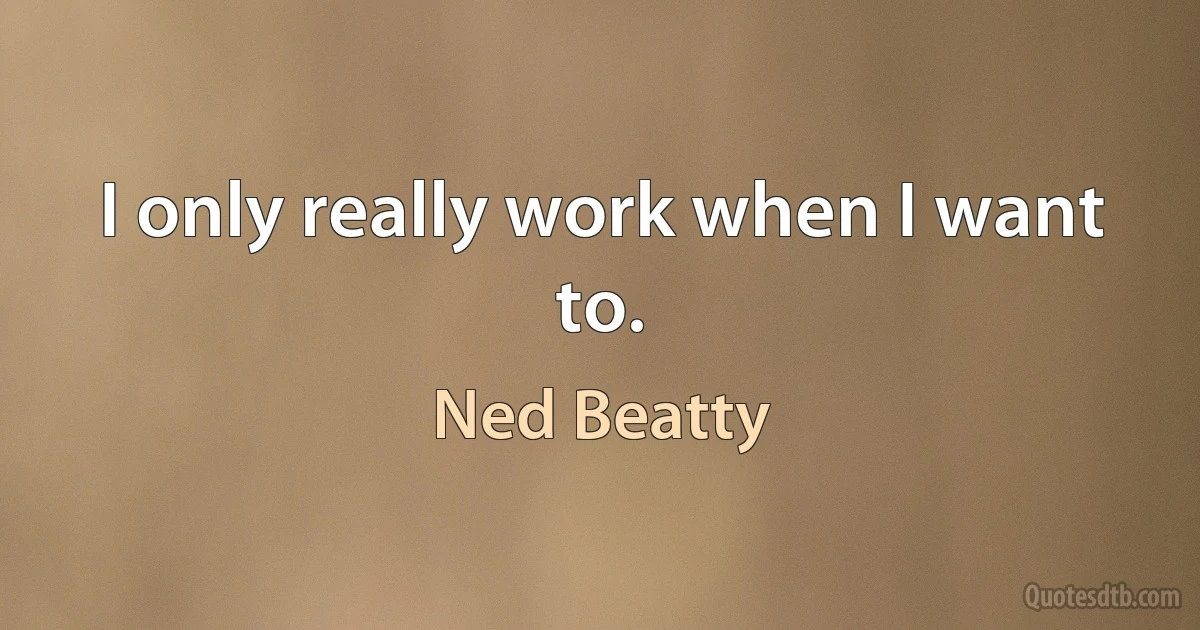 I only really work when I want to. (Ned Beatty)