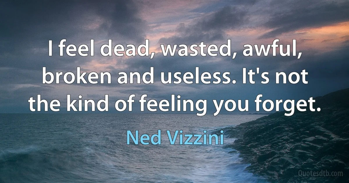 I feel dead, wasted, awful, broken and useless. It's not the kind of feeling you forget. (Ned Vizzini)