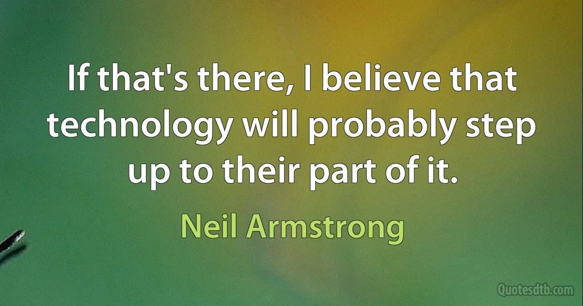 If that's there, I believe that technology will probably step up to their part of it. (Neil Armstrong)