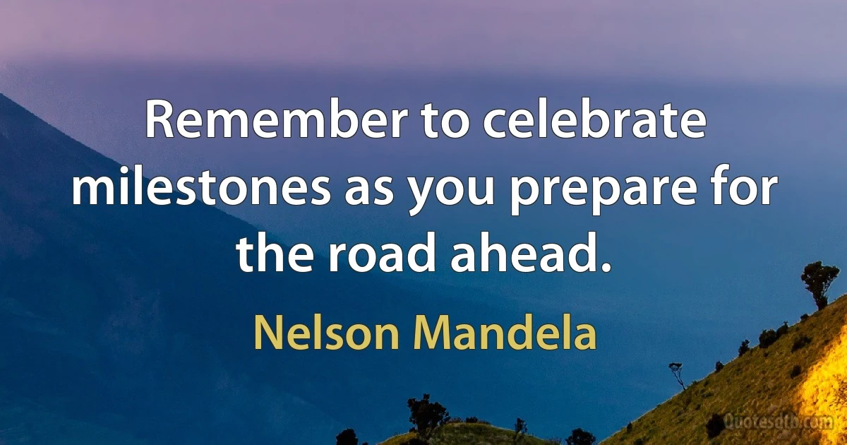 Remember to celebrate milestones as you prepare for the road ahead. (Nelson Mandela)