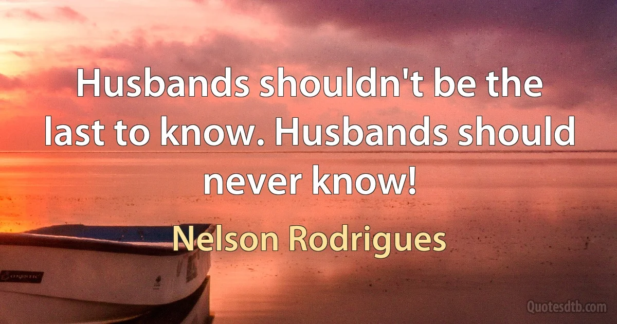 Husbands shouldn't be the last to know. Husbands should never know! (Nelson Rodrigues)